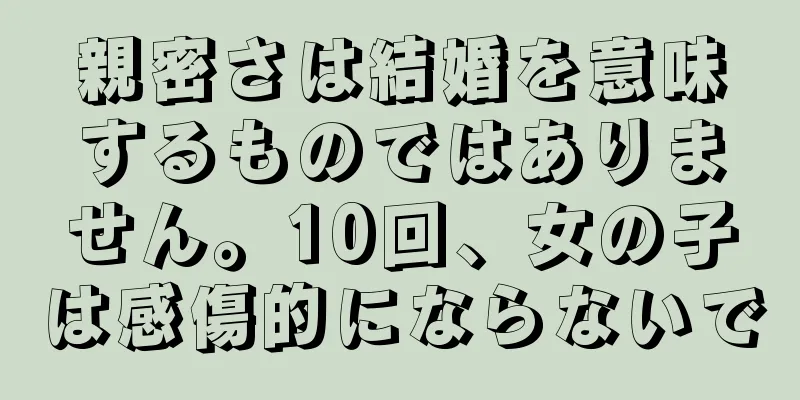 親密さは結婚を意味するものではありません。10回、女の子は感傷的にならないで