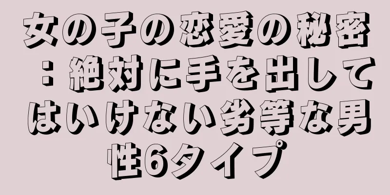 女の子の恋愛の秘密：絶対に手を出してはいけない劣等な男性6タイプ
